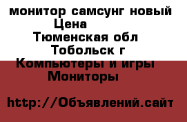 монитор самсунг новый › Цена ­ 4 999 - Тюменская обл., Тобольск г. Компьютеры и игры » Мониторы   